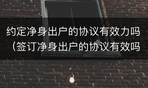 约定净身出户的协议有效力吗（签订净身出户的协议有效吗）