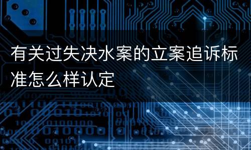 有关过失决水案的立案追诉标准怎么样认定