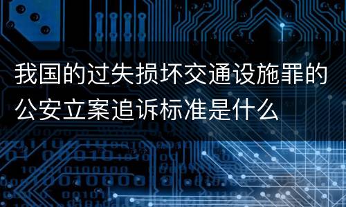 我国的过失损坏交通设施罪的公安立案追诉标准是什么