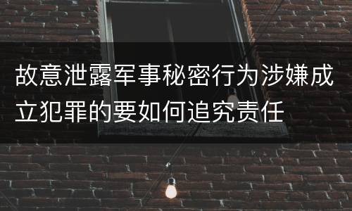 故意泄露军事秘密行为涉嫌成立犯罪的要如何追究责任