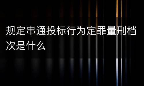 规定串通投标行为定罪量刑档次是什么