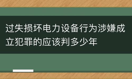 过失损坏电力设备行为涉嫌成立犯罪的应该判多少年