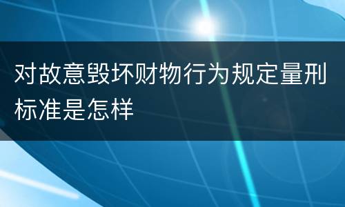 对故意毁坏财物行为规定量刑标准是怎样