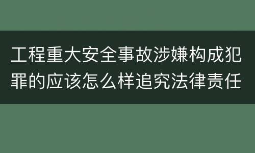 工程重大安全事故涉嫌构成犯罪的应该怎么样追究法律责任