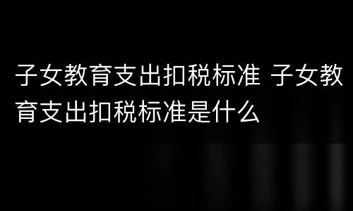 子女教育支出扣税标准 子女教育支出扣税标准是什么