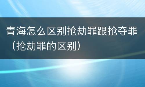 青海怎么区别抢劫罪跟抢夺罪（抢劫罪的区别）