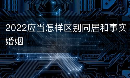 2022应当怎样区别同居和事实婚姻