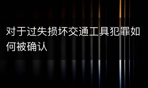 对于过失损坏交通工具犯罪如何被确认