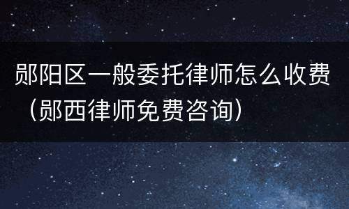 郧阳区一般委托律师怎么收费（郧西律师免费咨询）