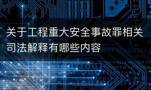 关于工程重大安全事故罪相关司法解释有哪些内容