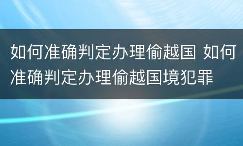 如何准确判定办理偷越国 如何准确判定办理偷越国境犯罪