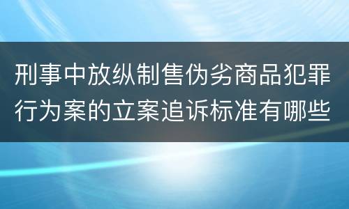 刑事中放纵制售伪劣商品犯罪行为案的立案追诉标准有哪些