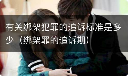 有关绑架犯罪的追诉标准是多少（绑架罪的追诉期）