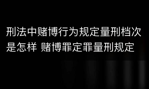刑法中赌博行为规定量刑档次是怎样 赌博罪定罪量刑规定