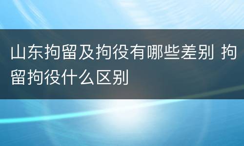 山东拘留及拘役有哪些差别 拘留拘役什么区别