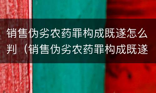销售伪劣农药罪构成既遂怎么判（销售伪劣农药罪构成既遂怎么判定）