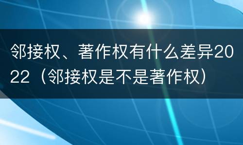 邻接权、著作权有什么差异2022（邻接权是不是著作权）