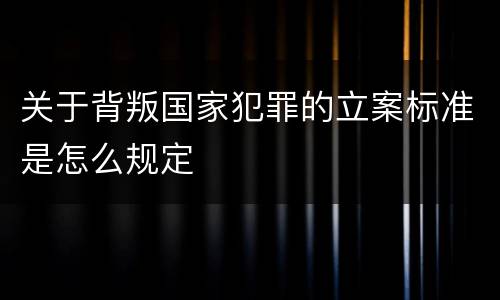 关于背叛国家犯罪的立案标准是怎么规定