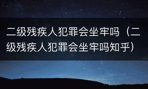 二级残疾人犯罪会坐牢吗（二级残疾人犯罪会坐牢吗知乎）