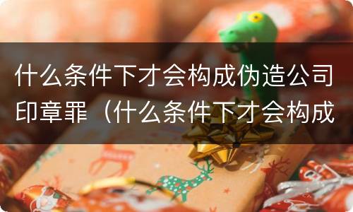 什么条件下才会构成伪造公司印章罪（什么条件下才会构成伪造公司印章罪呢）