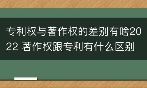 专利权与著作权的差别有啥2022 著作权跟专利有什么区别