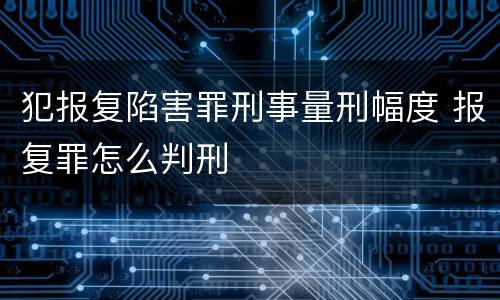 犯报复陷害罪刑事量刑幅度 报复罪怎么判刑