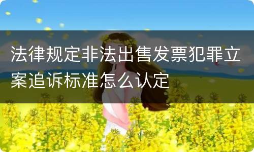 法律规定非法出售发票犯罪立案追诉标准怎么认定