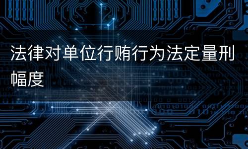 法律对单位行贿行为法定量刑幅度