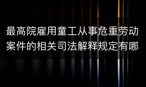 最高院雇用童工从事危重劳动案件的相关司法解释规定有哪些重要内容