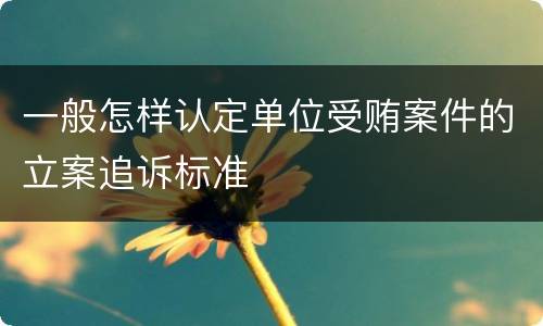 一般怎样认定单位受贿案件的立案追诉标准