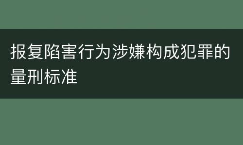 报复陷害行为涉嫌构成犯罪的量刑标准