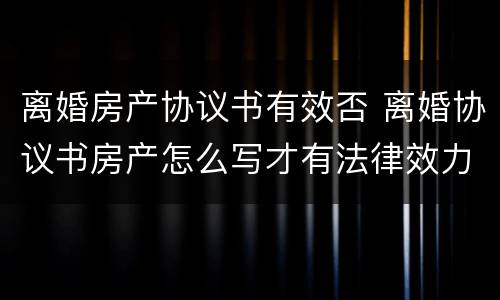 离婚房产协议书有效否 离婚协议书房产怎么写才有法律效力