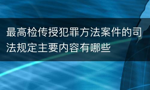 最高检传授犯罪方法案件的司法规定主要内容有哪些