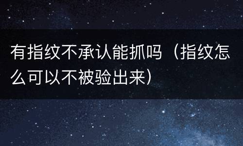 有指纹不承认能抓吗（指纹怎么可以不被验出来）