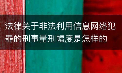 法律关于非法利用信息网络犯罪的刑事量刑幅度是怎样的