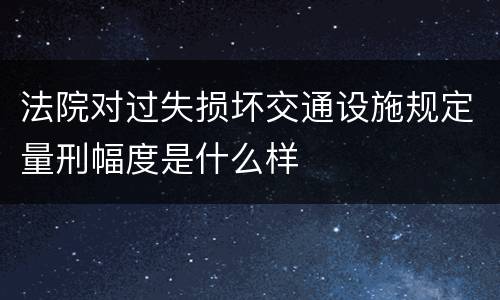 法院对过失损坏交通设施规定量刑幅度是什么样