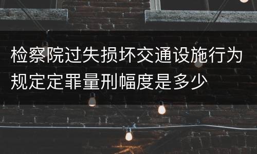 检察院过失损坏交通设施行为规定定罪量刑幅度是多少