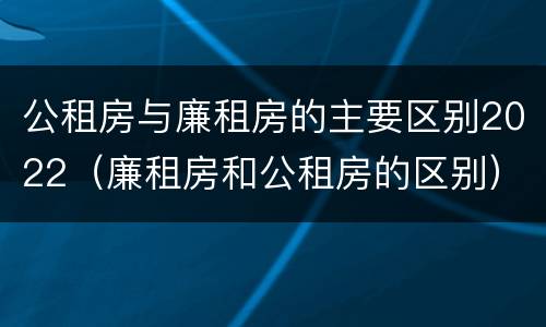 公租房与廉租房的主要区别2022（廉租房和公租房的区别）