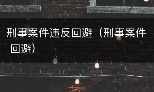 刑事案件违反回避（刑事案件 回避）