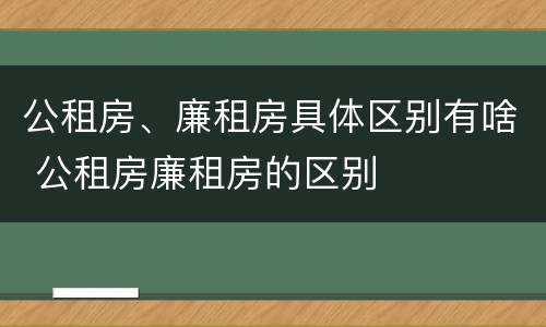 公租房、廉租房具体区别有啥 公租房廉租房的区别