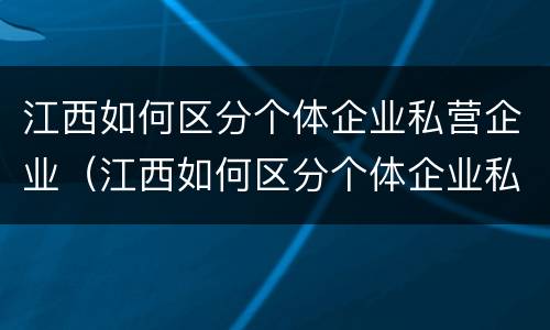 江西如何区分个体企业私营企业（江西如何区分个体企业私营企业）