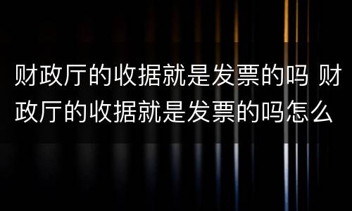 财政厅的收据就是发票的吗 财政厅的收据就是发票的吗怎么开