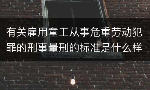 有关雇用童工从事危重劳动犯罪的刑事量刑的标准是什么样的
