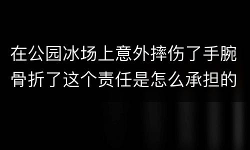 在公园冰场上意外摔伤了手腕骨折了这个责任是怎么承担的