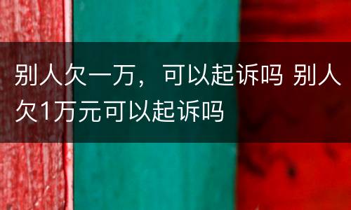 别人欠一万，可以起诉吗 别人欠1万元可以起诉吗