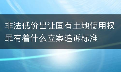 非法低价出让国有土地使用权罪有着什么立案追诉标准