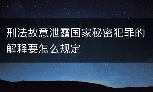 刑法故意泄露国家秘密犯罪的解释要怎么规定