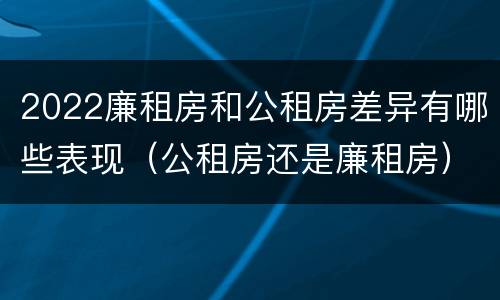2022廉租房和公租房差异有哪些表现（公租房还是廉租房）
