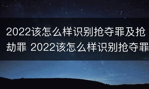 2022该怎么样识别抢夺罪及抢劫罪 2022该怎么样识别抢夺罪及抢劫罪呢
