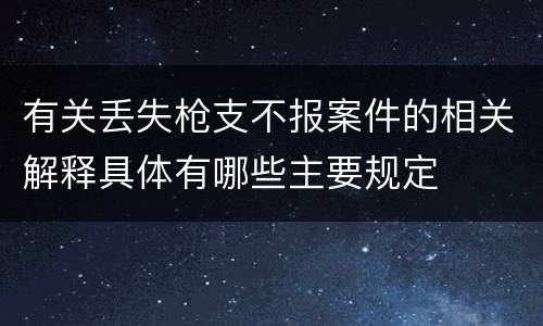 有关丢失枪支不报案件的相关解释具体有哪些主要规定